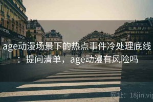 age动漫场景下的热点事件冷处理底线：提问清单，age动漫有风险吗
