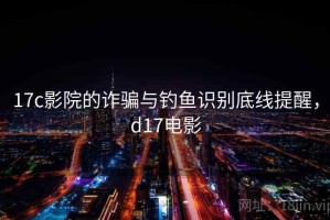 17c影院的诈骗与钓鱼识别底线提醒，d17电影