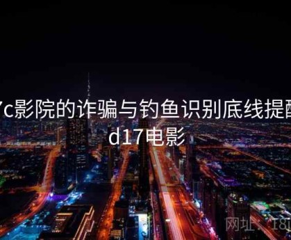 17c影院的诈骗与钓鱼识别底线提醒，d17电影