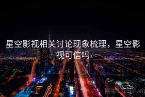 星空影视相关讨论现象梳理，星空影视可信吗