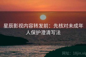 星辰影视内容转发前：先核对未成年人保护澄清写法