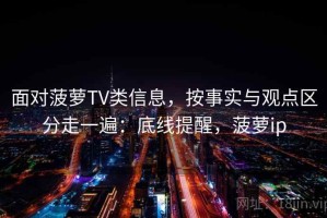 面对菠萝TV类信息，按事实与观点区分走一遍：底线提醒，菠萝ip