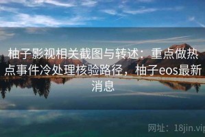 柚子影视相关截图与转述：重点做热点事件冷处理核验路径，柚子eos最新消息