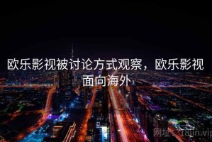 欧乐影视被讨论方式观察，欧乐影视 面向海外