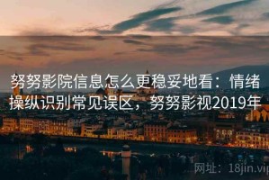 努努影院信息怎么更稳妥地看：情绪操纵识别常见误区，努努影视2019年