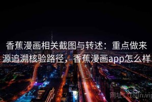 香蕉漫画相关截图与转述：重点做来源追溯核验路径，香蕉漫画app怎么样