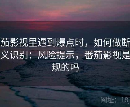 番茄影视里遇到爆点时，如何做断章取义识别：风险提示，番茄影视是正规的吗