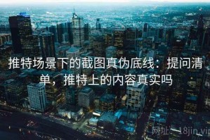 推特场景下的截图真伪底线：提问清单，推特上的内容真实吗