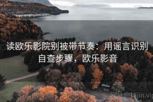 读欧乐影院别被带节奏：用谣言识别自查步骤，欧乐影音