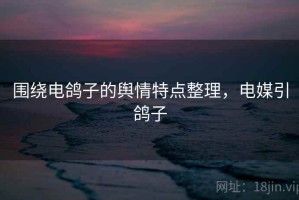 围绕电鸽子的舆情特点整理，电媒引鸽子