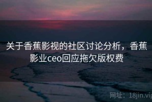 关于香蕉影视的社区讨论分析，香蕉影业ceo回应拖欠版权费