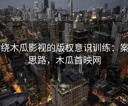 围绕木瓜影视的版权意识训练：案例思路，木瓜首映网