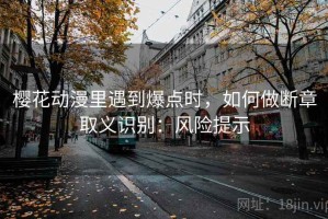 樱花动漫里遇到爆点时，如何做断章取义识别：风险提示