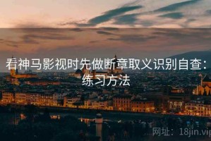 看神马影视时先做断章取义识别自查：练习方法