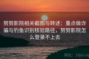 努努影院相关截图与转述：重点做诈骗与钓鱼识别核验路径，努努影院怎么登录不上去