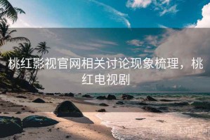 桃红影视官网相关讨论现象梳理，桃红电视剧
