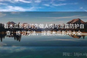 看木瓜影视时先做人肉与泄露防护自查：练习方法，搜索木瓜影视大全