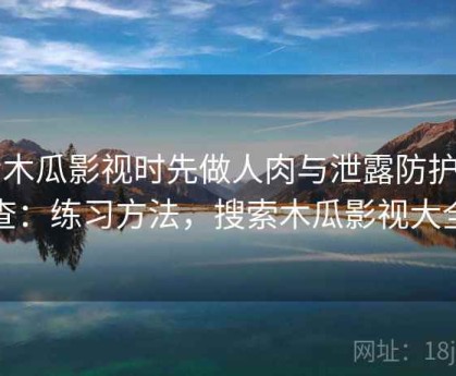 看木瓜影视时先做人肉与泄露防护自查：练习方法，搜索木瓜影视大全