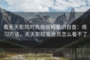 看天天影院时先做版权意识自查：练习方法，天天影院买会员怎么看不了
