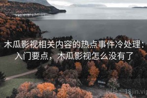 木瓜影视相关内容的热点事件冷处理：入门要点，木瓜影视怎么没有了
