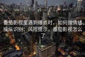 番茄影视里遇到爆点时，如何做情绪操纵识别：风险提示，番茄影视怎么了