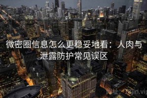 微密圈信息怎么更稳妥地看：人肉与泄露防护常见误区