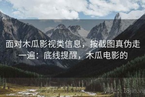面对木瓜影视类信息，按截图真伪走一遍：底线提醒，木瓜电影的