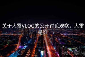 关于大雷VLOG的公开讨论观察，大雷是谁