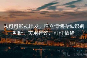 从可可影视出发，建立情绪操纵识别判断：实用建议，可可 情绪
