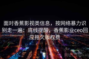 面对香蕉影视类信息，按网络暴力识别走一遍：底线提醒，香蕉影业ceo回应拖欠版权费