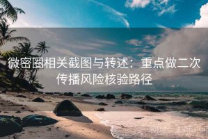微密圈相关截图与转述：重点做二次传播风险核验路径