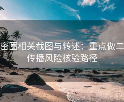 微密圈相关截图与转述：重点做二次传播风险核验路径