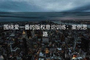 围绕爱一番的版权意识训练：案例思路