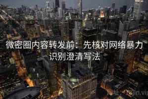 微密圈内容转发前：先核对网络暴力识别澄清写法