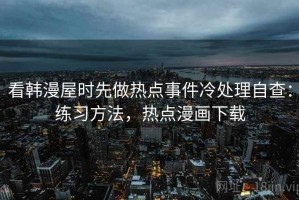 看韩漫屋时先做热点事件冷处理自查：练习方法，热点漫画下载