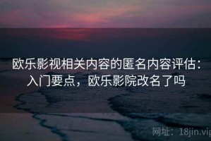 欧乐影视相关内容的匿名内容评估：入门要点，欧乐影院改名了吗