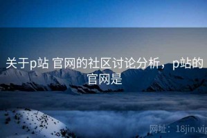 关于p站 官网的社区讨论分析，p站的官网是