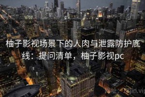 柚子影视场景下的人肉与泄露防护底线：提问清单，柚子影视pc