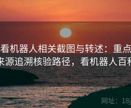 爱看机器人相关截图与转述：重点做来源追溯核验路径，看机器人百科