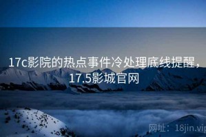 17c影院的热点事件冷处理底线提醒，17.5影城官网