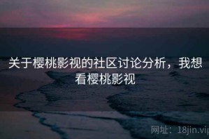 关于樱桃影视的社区讨论分析，我想看樱桃影视