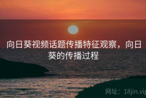 向日葵视频话题传播特征观察，向日葵的传播过程