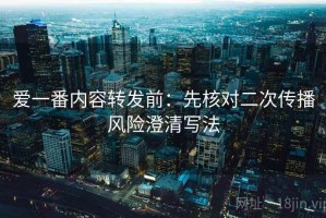 爱一番内容转发前：先核对二次传播风险澄清写法