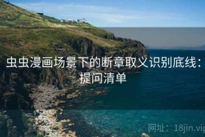 虫虫漫画场景下的断章取义识别底线：提问清单