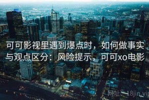 可可影视里遇到爆点时，如何做事实与观点区分：风险提示，可可xo电影