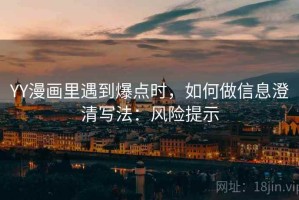 YY漫画里遇到爆点时，如何做信息澄清写法：风险提示