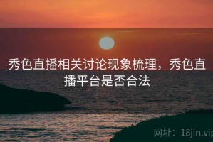 秀色直播相关讨论现象梳理，秀色直播平台是否合法