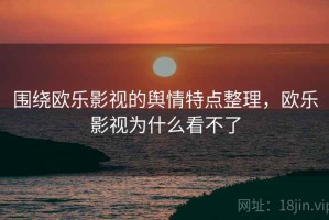 围绕欧乐影视的舆情特点整理，欧乐影视为什么看不了
