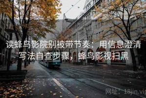 读蜂鸟影院别被带节奏：用信息澄清写法自查步骤，蜂鸟影视扫黑