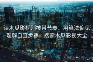 读木瓜影视别被带节奏：用算法偏见理解自查步骤，搜索木瓜影视大全